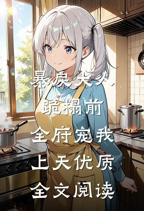 暴戾大人跪榻前，全府宠我上天优质全文阅读