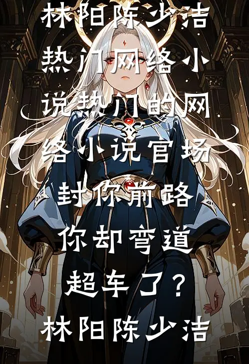 官场：封你前路，你却弯道超车了？(林阳陈少洁)热门网络小说_热门的网络小说官场：封你前路，你却弯道超车了？(林阳陈少洁)