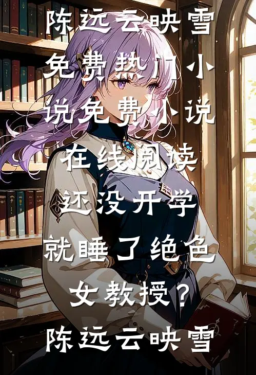 还没开学，就睡了绝色女教授？(陈远云映雪)免费热门小说_免费小说在线阅读还没开学，就睡了绝色女教授？陈远云映雪