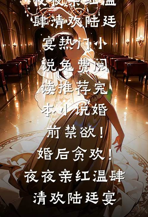 婚前禁欲！婚后贪欢！夜夜亲红温(肆清欢陆廷宴)热门小说免费阅读_推荐完本小说婚前禁欲！婚后贪欢！夜夜亲红温肆清欢陆廷宴