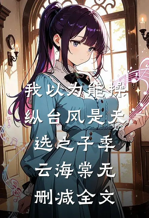 我以为能操纵台风是天选之子季云海棠无删减全文