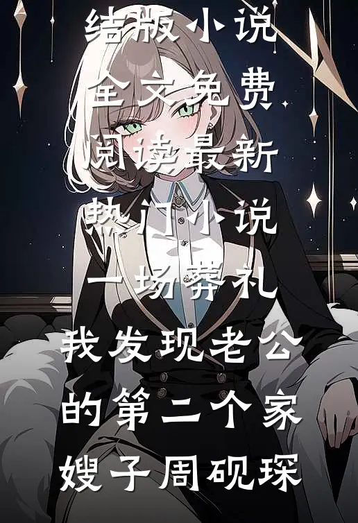 一场葬礼，我发现老公的第二个家嫂子周砚琛完结版小说全文免费阅读_最新热门小说一场葬礼，我发现老公的第二个家(嫂子周砚琛)