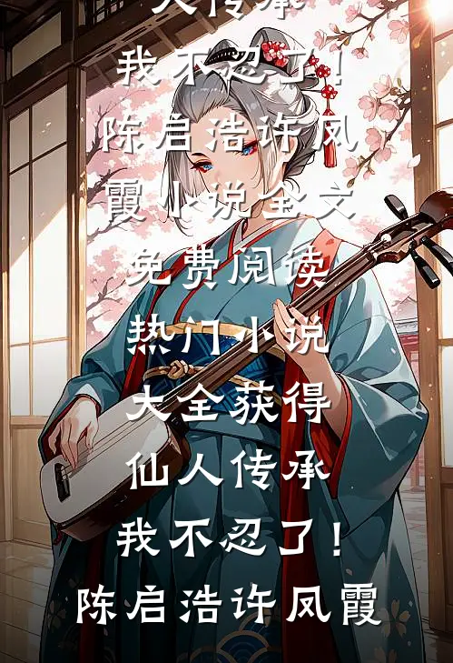 获得仙人传承，我不忍了！陈启浩许凤霞小说全文免费阅读_热门小说大全获得仙人传承，我不忍了！陈启浩许凤霞