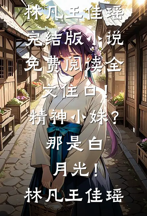住口！精神小妹？那是白月光！(林凡王佳瑶)完结版小说_免费阅读全文住口！精神小妹？那是白月光！林凡王佳瑶