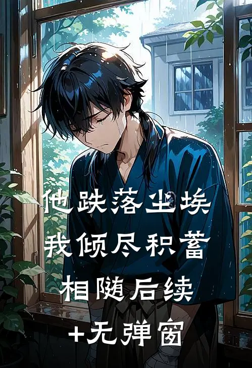 他跌落尘埃，我倾尽积蓄相随后续+无弹窗