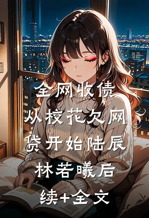 全网收债，从校花欠网贷开始陆辰林若曦后续+全文