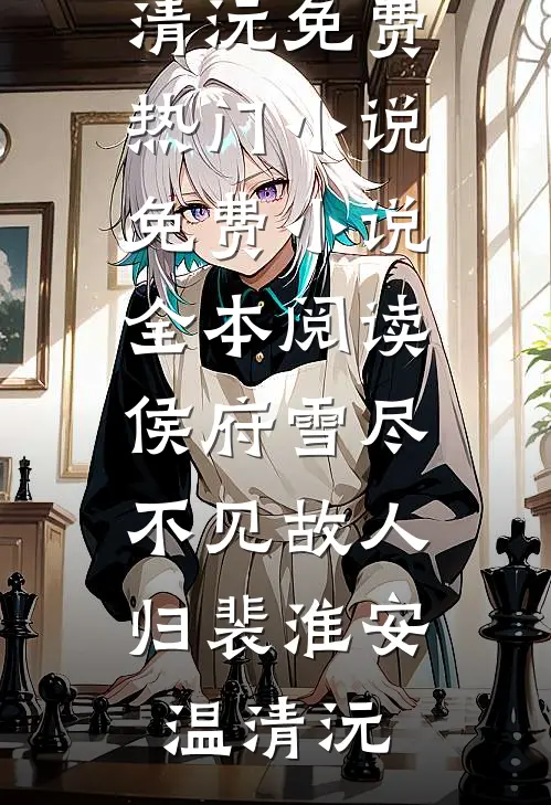 侯府雪尽，不见故人归(裴淮安温清沅)免费热门小说_免费小说全本阅读侯府雪尽，不见故人归裴淮安温清沅