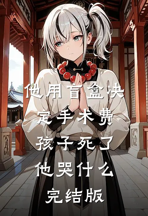 他用盲盒决定手术费，孩子死了他哭什么完结版