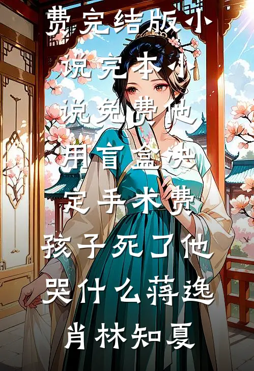 他用盲盒决定手术费，孩子死了他哭什么蒋逸肖林知夏免费完结版小说_完本小说免费他用盲盒决定手术费，孩子死了他哭什么(蒋逸肖林知夏)