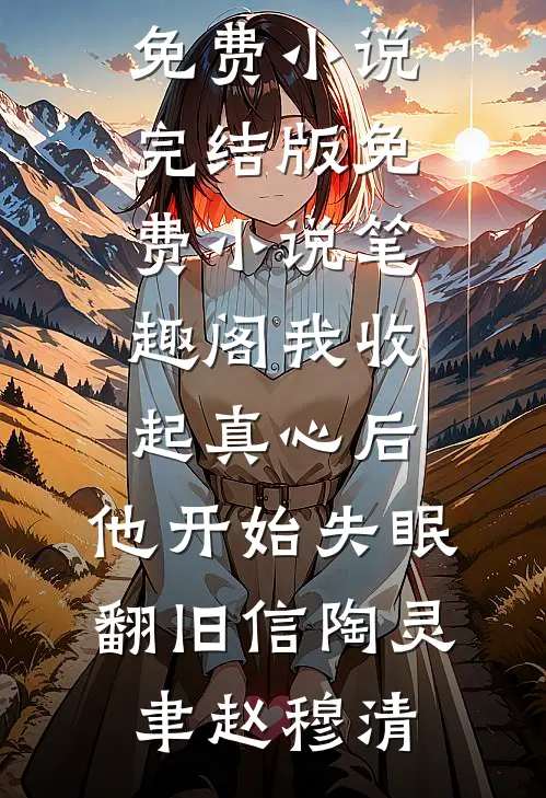 我收起真心后，他开始失眠翻旧信陶灵聿赵穆清免费小说完结版_免费小说笔趣阁我收起真心后，他开始失眠翻旧信(陶灵聿赵穆清)