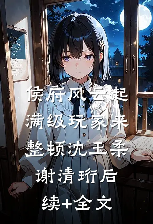 侯府风云起，满级玩家来整顿沈玉柔谢清珩后续+全文