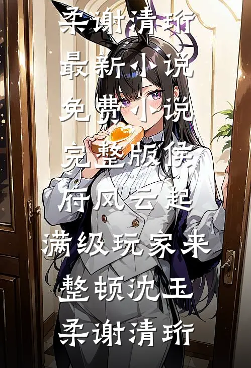 侯府风云起，满级玩家来整顿(沈玉柔谢清珩)最新小说_免费小说完整版侯府风云起，满级玩家来整顿(沈玉柔谢清珩)