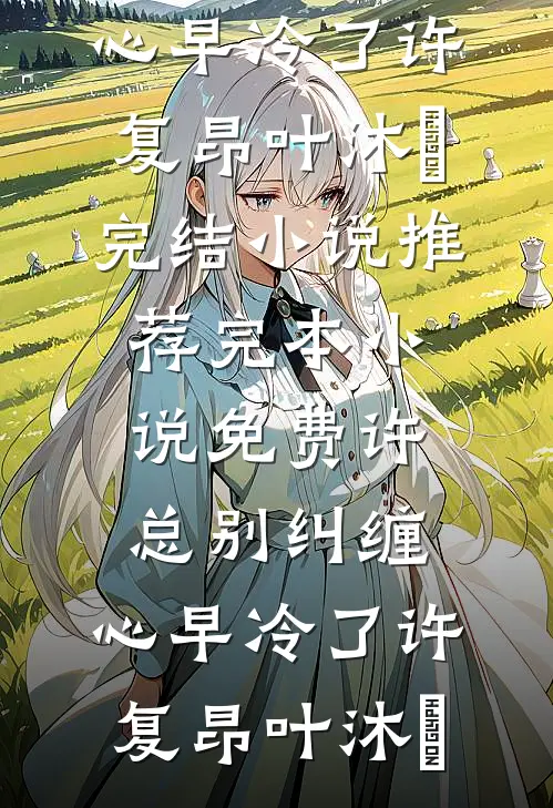 许总别纠缠，心早冷了(许复昂叶沐笒)完结小说推荐_完本小说免费许总别纠缠，心早冷了(许复昂叶沐笒)