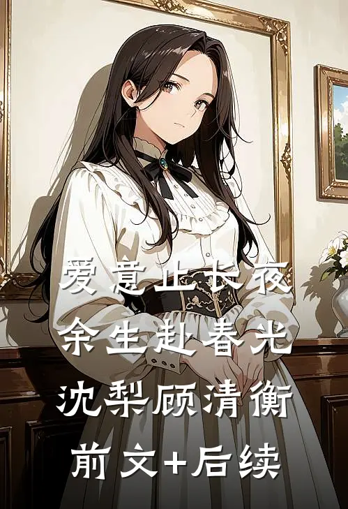 爱意止长夜，余生赴春光沈梨顾清衡前文+后续