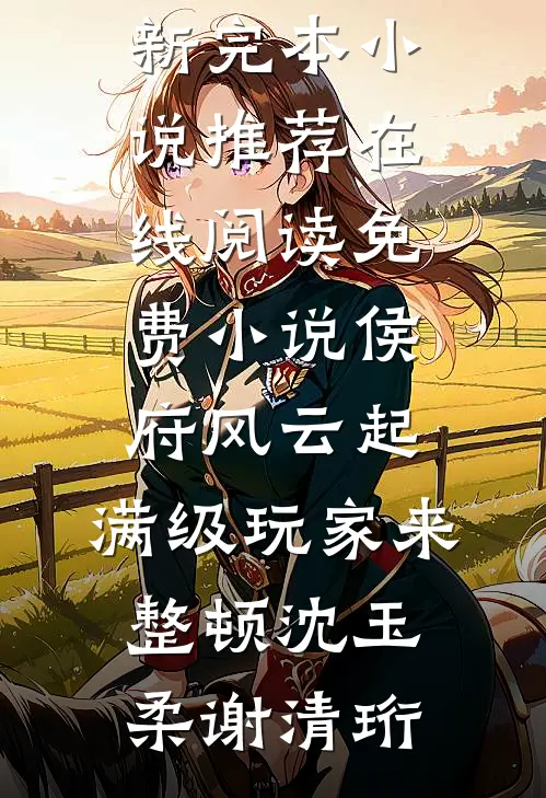 侯府风云起，满级玩家来整顿沈玉柔谢清珩最新完本小说推荐_在线阅读免费小说侯府风云起，满级玩家来整顿(沈玉柔谢清珩)