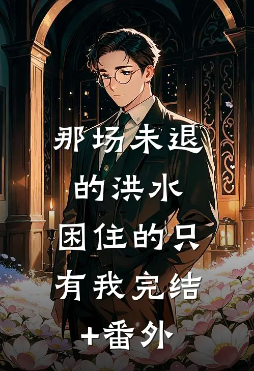 那场未退的洪水，困住的只有我完结+番外