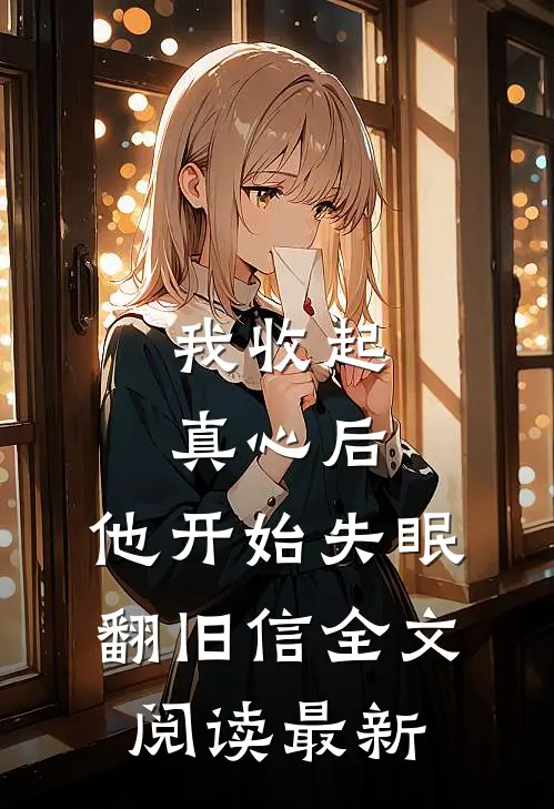 我收起真心后，他开始失眠翻旧信全文阅读最新