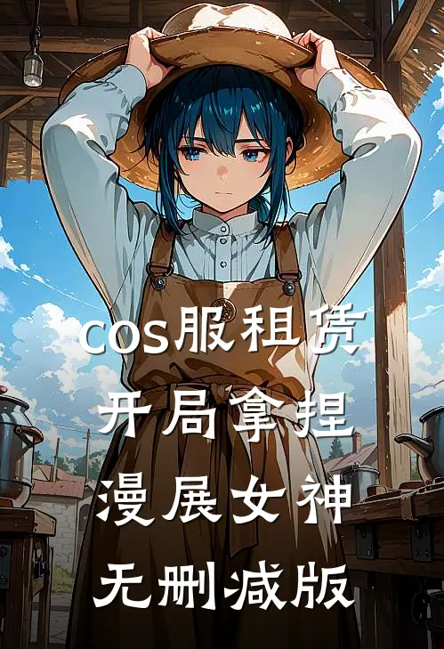 cos服租赁，开局拿捏漫展女神无删减版