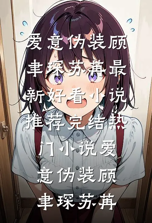 爱意伪装(顾聿琛苏苒)最新好看小说推荐_完结热门小说爱意伪装(顾聿琛苏苒)