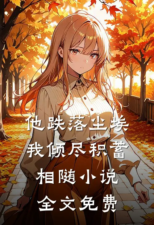 他跌落尘埃，我倾尽积蓄相随小说全文免费