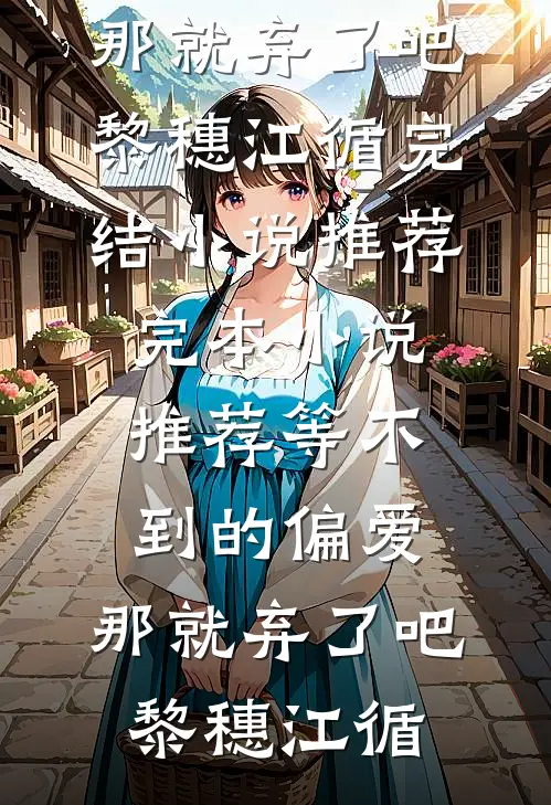 等不到的偏爱，那就弃了吧黎穗江循完结小说推荐_完本小说推荐等不到的偏爱，那就弃了吧黎穗江循