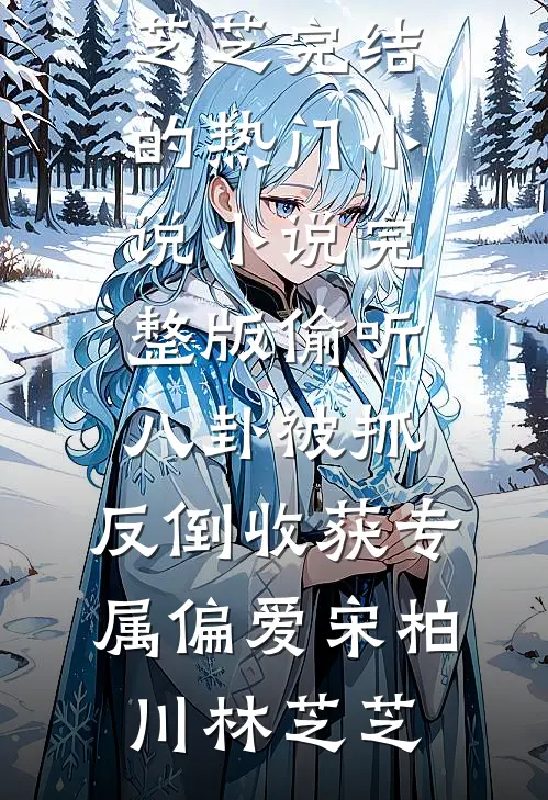 偷听八卦被抓，反倒收获专属偏爱(宋柏川林芝芝)完结的热门小说_小说完整版偷听八卦被抓，反倒收获专属偏爱宋柏川林芝芝