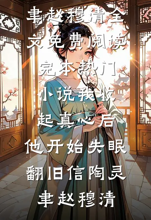 我收起真心后，他开始失眠翻旧信陶灵聿赵穆清全文免费阅读_完本热门小说我收起真心后，他开始失眠翻旧信(陶灵聿赵穆清)