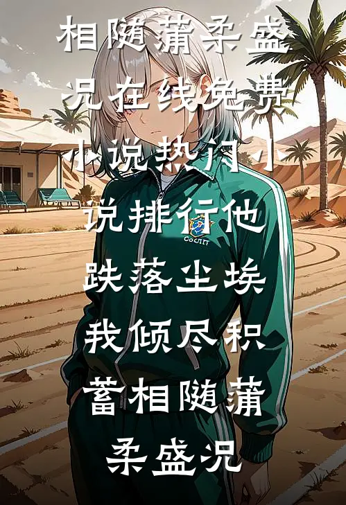 他跌落尘埃，我倾尽积蓄相随蒲柔盛况在线免费小说_热门小说排行他跌落尘埃，我倾尽积蓄相随(蒲柔盛况)