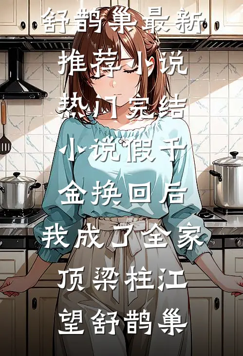 假千金换回后，我成了全家顶梁柱江望舒鹊巢最新推荐小说_热门完结小说假千金换回后，我成了全家顶梁柱(江望舒鹊巢)