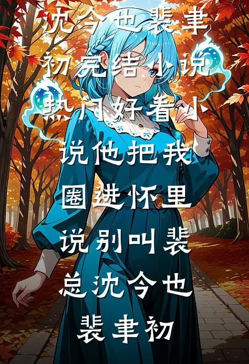 他把我圈进怀里，说别叫裴总(沈今也裴聿初)完结小说_热门好看小说他把我圈进怀里，说别叫裴总(沈今也裴聿初)