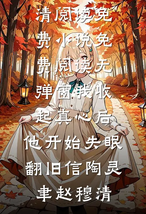 我收起真心后，他开始失眠翻旧信(陶灵聿赵穆清)阅读免费小说_免费阅读无弹窗我收起真心后，他开始失眠翻旧信(陶灵聿赵穆清)
