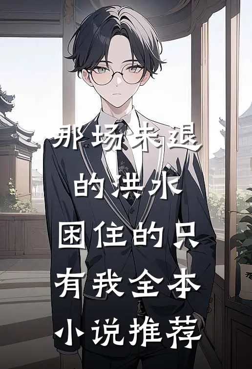 那场未退的洪水，困住的只有我全本小说推荐