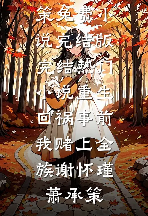 重生回祸事前，我赌上全族(谢怀瑾萧承策)免费小说完结版_完结热门小说重生回祸事前，我赌上全族谢怀瑾萧承策