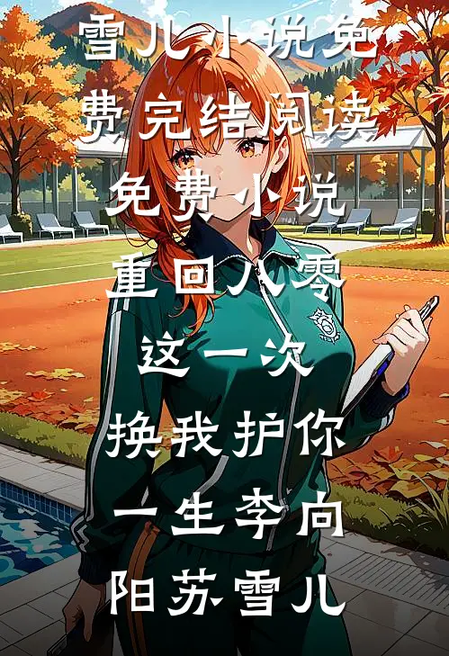 重回八零：这一次，换我护你一生李向阳苏雪儿小说免费完结_阅读免费小说重回八零：这一次，换我护你一生(李向阳苏雪儿)