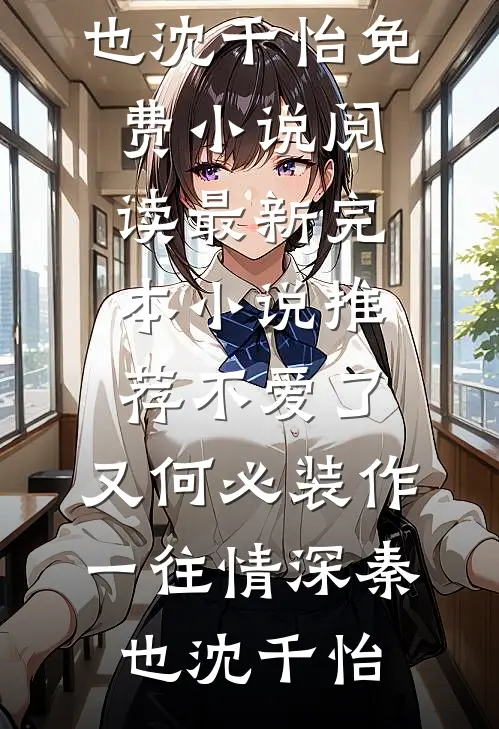 不爱了，又何必装作一往情深秦也沈千怡免费小说阅读_最新完本小说推荐不爱了，又何必装作一往情深秦也沈千怡