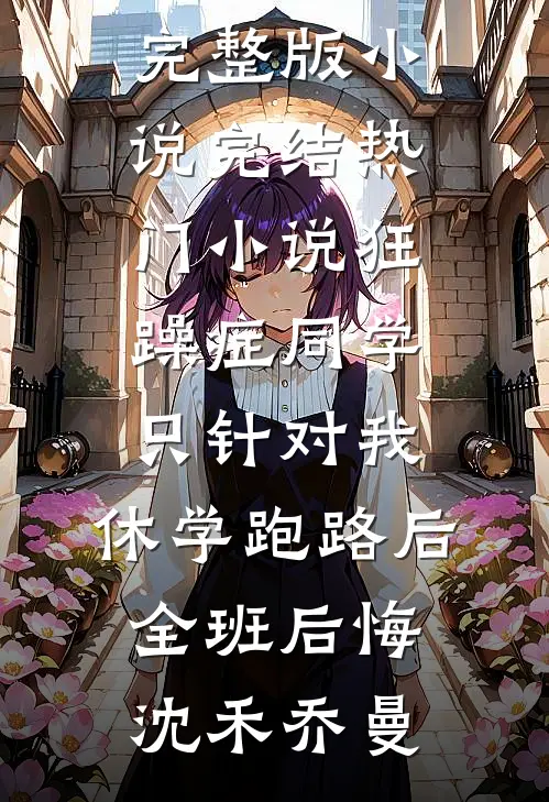 狂躁症同学只针对我，休学跑路后全班后悔沈禾乔曼免费完整版小说_完结热门小说狂躁症同学只针对我，休学跑路后全班后悔沈禾乔曼