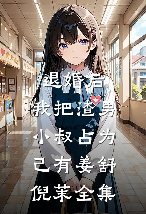 退婚后，我把渣男小叔占为己有姜舒倪茉全集