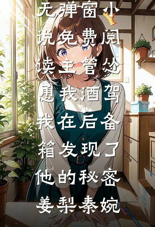 主管怂恿我酒驾，我在后备箱发现了他的秘密姜梨秦婉在线免费小说_无弹窗小说免费阅读主管怂恿我酒驾，我在后备箱发现了他的秘密姜梨秦婉