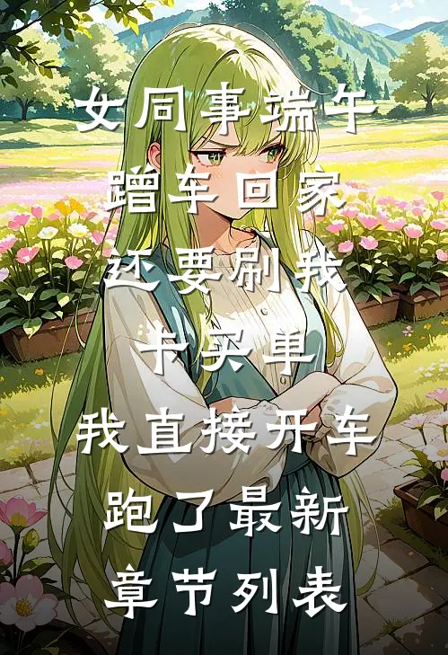 女同事端午蹭车回家，还要刷我卡买单，我直接开车跑了最新章节列表