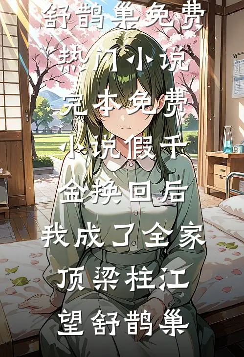 假千金换回后，我成了全家顶梁柱江望舒鹊巢免费热门小说_完本免费小说假千金换回后，我成了全家顶梁柱(江望舒鹊巢)