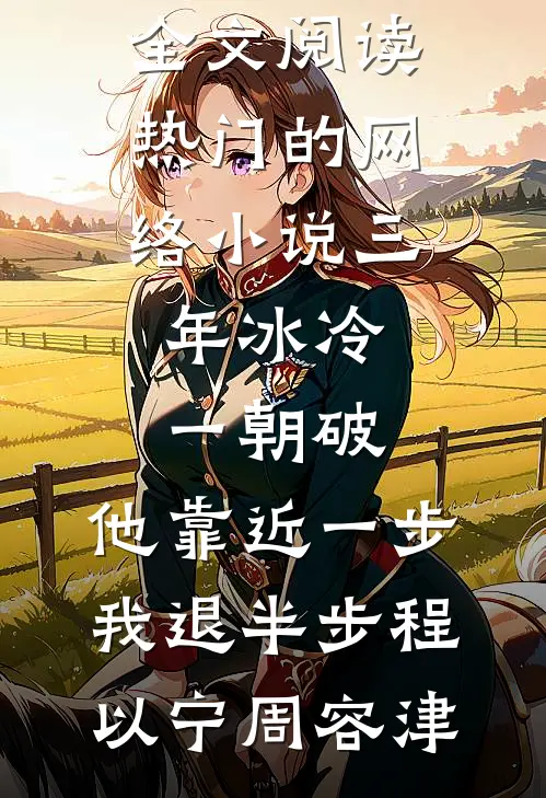 三年冰冷一朝破，他靠近一步我退半步程以宁周容津完整版免费全文阅读_热门的网络小说三年冰冷一朝破，他靠近一步我退半步(程以宁周容津)
