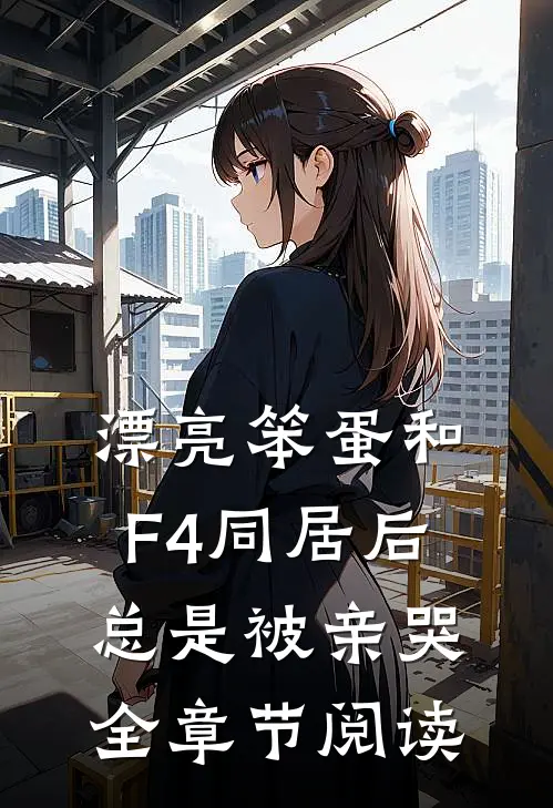 漂亮笨蛋和F4同居后总是被亲哭全章节阅读