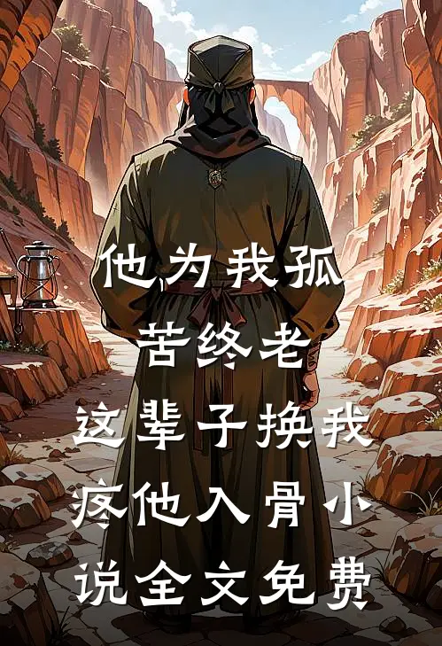 他为我孤苦终老，这辈子换我疼他入骨小说全文免费