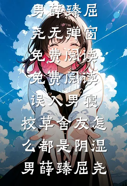 误入男寝，校草舍友怎么都是阴湿男薛臻屈尧无弹窗免费阅读_免费阅读误入男寝，校草舍友怎么都是阴湿男薛臻屈尧