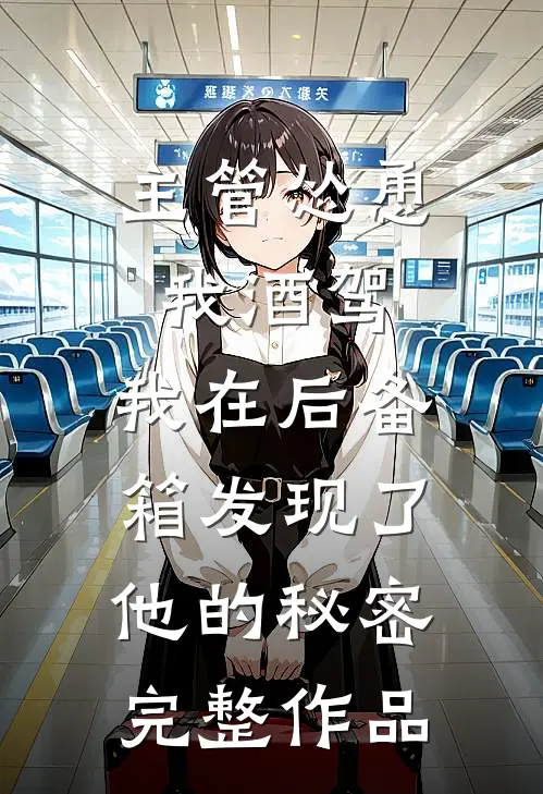 主管怂恿我酒驾，我在后备箱发现了他的秘密完整作品