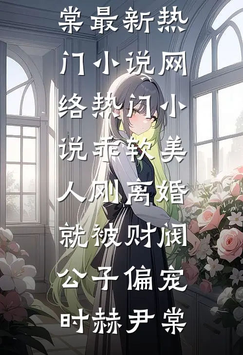 乖软美人刚离婚就被财阀公子偏宠(时赫尹棠)最新热门小说_网络热门小说乖软美人刚离婚就被财阀公子偏宠时赫尹棠