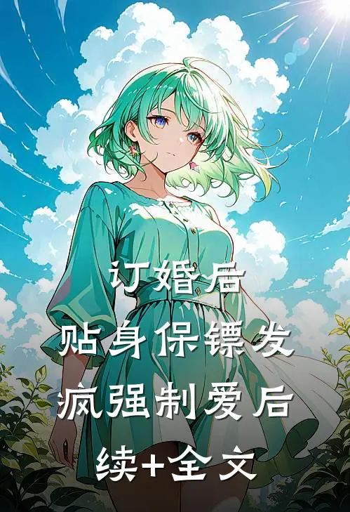 订婚后，贴身保镖发疯强制爱后续+全文