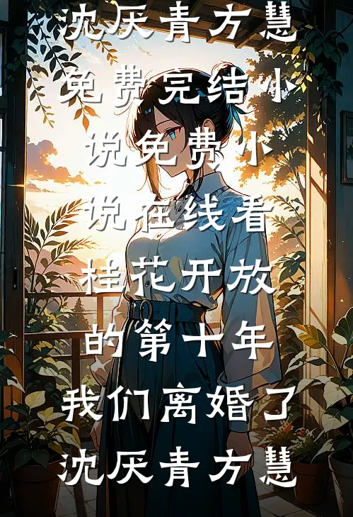 桂花开放的第十年，我们离婚了沈厌青方慧免费完结小说_免费小说在线看桂花开放的第十年，我们离婚了沈厌青方慧