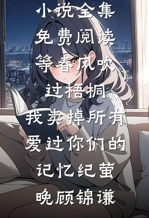 等春风吹过梧桐，我卖掉所有爱过你们的记忆纪萤晚顾锦谦免费小说全集_免费阅读等春风吹过梧桐，我卖掉所有爱过你们的记忆(纪萤晚顾锦谦)