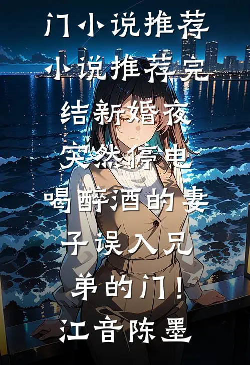 新婚夜突然停电，喝醉酒的妻子误入兄弟的门！(江音陈墨)热门小说推荐_小说推荐完结新婚夜突然停电，喝醉酒的妻子误入兄弟的门！江音陈墨